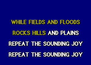 WHILE FIELDS AND FLOODS
ROCKS HILLS AND PLAINS
REPEAT THE SOUNDING JOY
REPEAT THE SOUNDING JOY