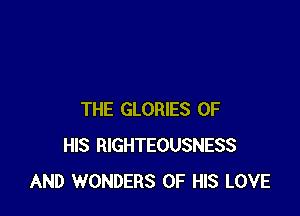 THE GLORIES OF
HIS RIGHTEOUSNESS
AND WONDERS OF HIS LOVE