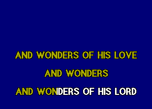 AND WONDERS OF HIS LOVE
AND WONDERS
AND WONDERS OF HIS LORD