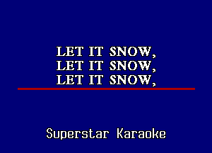 LET IT SNOW,
IJYFITTSPHDVV,
LET IT SNOW,

Superstar Karaoke
