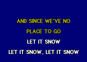 AND SINCE WE'VE N0

PLACE TO GO
LET IT SNOW
LET IT SNOW. LET IT SNOW
