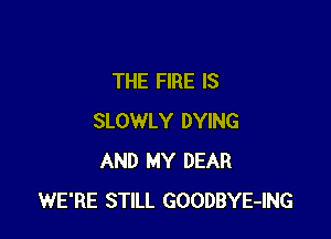 THE FIRE IS

SLOWLY DYING
AND MY DEAR
WE'RE STILL GOODBYE-ING