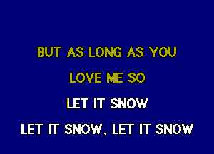 BUT AS LONG AS YOU

LOVE ME SO
LET IT SNOW
LET IT SNOW. LET IT SNOW