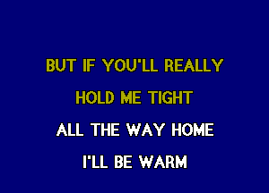 BUT IF YOU'LL REALLY

HOLD ME TIGHT
ALL THE WAY HOME
I'LL BE WARM