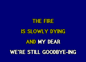 THE FIRE

IS SLOWLY DYING
AND MY DEAR
WE'RE STILL GOODBYE-ING
