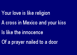 Your love is like religion

A cross in Mexico and your kiss

ls like the innocence

Of a prayer nailed to a door