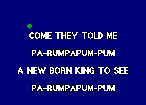 COME THEY TOLD ME

PA-RUMPAPUM-PUM
A NEW BORN KING TO SEE
PA-RUMPAPUM-PUM