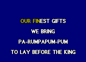 OUR FINEST GIFTS

WE BRING
PA-RUMPAPUM-PUM
T0 LAY BEFORE THE KING