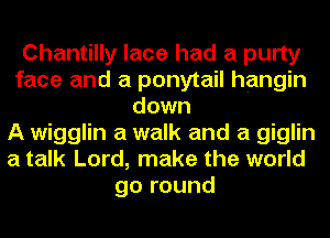 Chantilly lace had a purty
face and a ponytail hangin
down
A wigglin a walk and a giglin
a talk Lord, make the world
go round