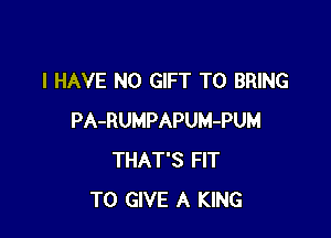 I HAVE NO GIFT TO BRING

PA-RUMPAPUM-PUM
THAT'S FIT
TO GIVE A KING