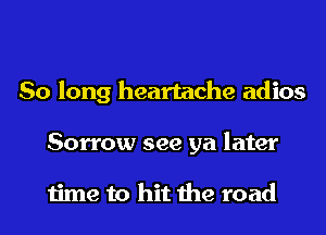 So long heartache adios
Sorrow see ya later

time to hit the road