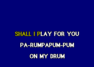 SHALL I PLAY FOR YOU
PA-RUMPAPUM-PUM
ON MY DRUM
