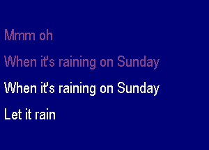 When it's raining on Sunday

Let it rain