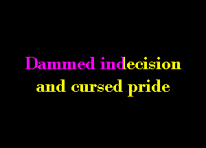 Dammed indecision
and cursed pride