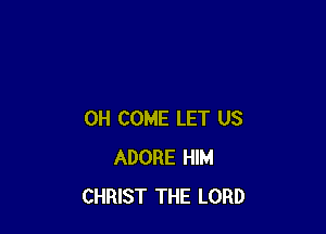 0H COME LET US
ADORE HIM
CHRIST THE LORD