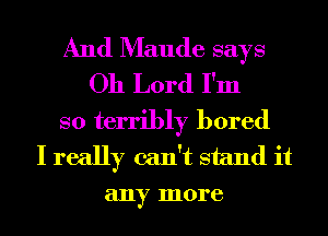 And Maude says
Oh Lord I'm
so terriny bored
I really can't stand it
any more
