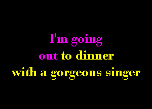 I'm going

out to dinner
with a gorgeous singer
