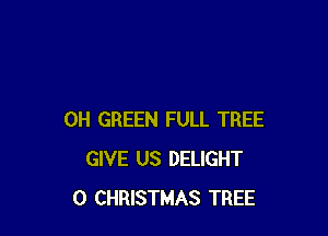 0H GREEN FULL TREE
GIVE US DELIGHT
O CHRISTMAS TREE