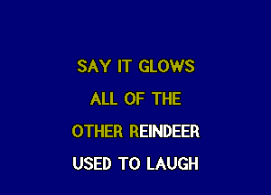 SAY IT GLOWS

ALL OF THE
OTHER REINDEER
USED TO LAUGH