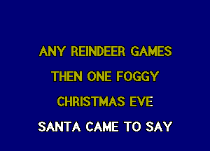 ANY REINDEER GAMES

THEN ONE FOGGY
CHRISTMAS EVE
SANTA CAME TO SAY