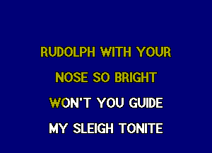RUDOLPH WITH YOUR

NOSE SO BRIGHT
WON'T YOU GUIDE
MY SLEIGH TONITE