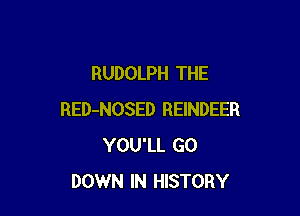 RUDOLPH THE

RED-NOSED REINDEER
YOU'LL GO
DOWN IN HISTORY