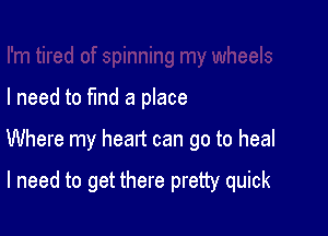 I need to fmd a place

Where my heart can go to heal

I need to get there pretty quick