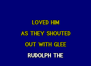 LOVED HIM

AS THEY SHOUTED
OUT WITH GLEE
RUDOLPH THE