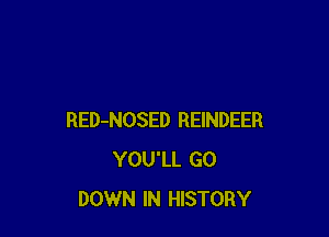 RED-NOSED REINDEER
YOU'LL GO
DOWN IN HISTORY