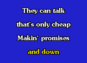 They can talk

that's only cheap

Makin' promisaa

and down