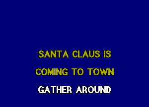 SANTA CLAUS IS
COMING TO TOWN
GATHER AROUND