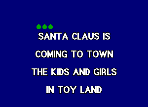 SANTA CLAUS IS

COMING TO TOWN
THE KIDS AND GIRLS
IN TOY LAND