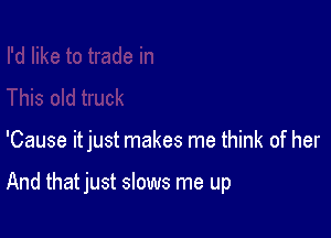 'Cause itjust makes me think of her

And that just slows me up