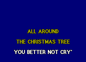 ALL AROUND
THE CHRISTMAS TREE
YOU BETTER NOT CRY'