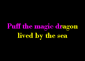 PuiT the magic dragon
lived by the sea