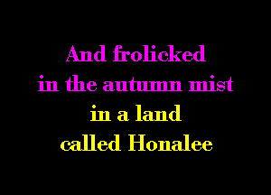And frolicked
in the autumn mist
in a land

called Honalee