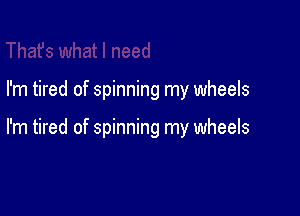 I'm tired of spinning my wheels

I'm tired of spinning my wheels