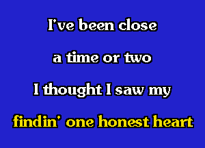 I've been close
a time or two
I thought I saw my

findin' one honest heart