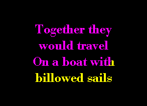 Together they
would travel

On a boat with
billowed sails