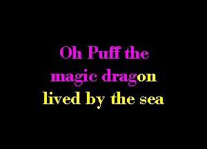 Oh Puff the

magic dragon
lived by the sea