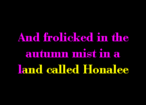 And frolicked in the
autumn mist in a

land called Honalee