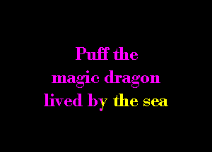Puff the

magic dragon
lived by the sea