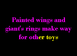 Painted Wings and
giant's rings make way
for other toys