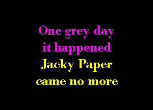 One grey day
it happened

Jacky Paper

came 110 more