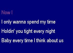 I only wanna spend my time

Holdin' you tight every night

Baby every time I think about us