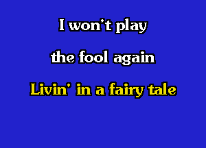 I won't play

the fool again

Livin' in a fairy tale