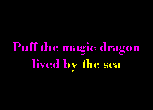 PuiT the magic dragon
lived by the sea