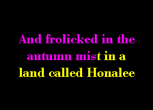 And frolicked in the
autumn mist in a

land called Honalee