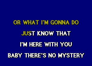 OR WHAT I'M GONNA DO

JUST KNOW THAT
I'M HERE WITH YOU
BABY THERE'S N0 MYSTERY