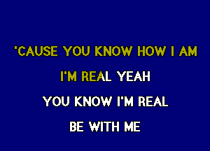 'CAUSE YOU KNOW HOW I AM

I'M REAL YEAH
YOU KNOW I'M REAL
BE WITH ME